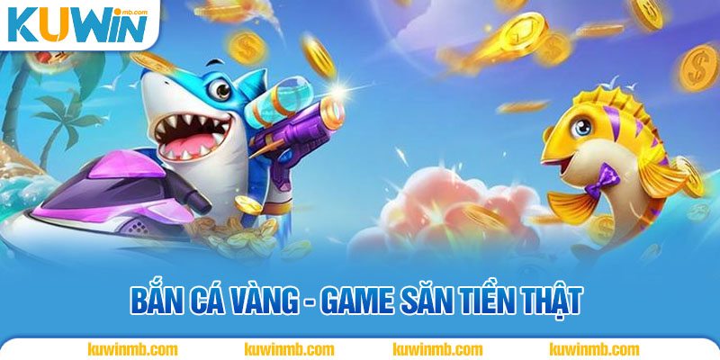 Bắn Cá Vàng - Game săn tiền thật