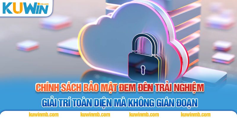 Chính sách bảo mật đem đến trải nghiệm giải trí toàn diện mà không gián đoạn